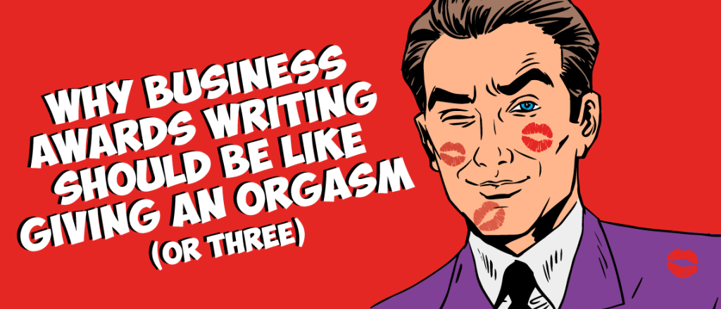 Why business awards writing should be like giving an orgasm (or three)